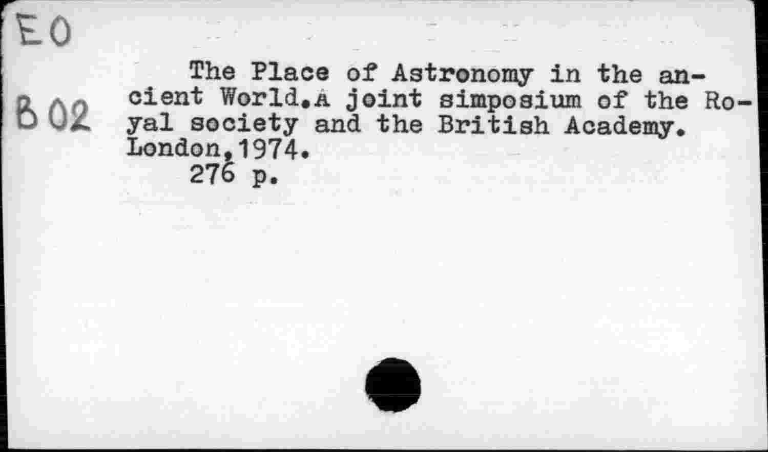 ﻿to
Ь02
The Place of Astronomy in the ancient World,a joint Simposium of the Ro yal society and the British Academy. London,1974.
276 p.